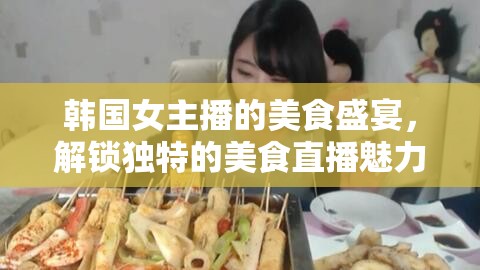 韓國(guó)女主播的美食盛宴，解鎖獨(dú)特的美食直播魅力