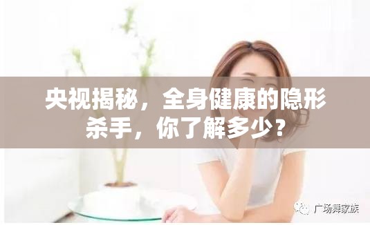 央視揭秘，全身健康的隱形殺手，你了解多少？