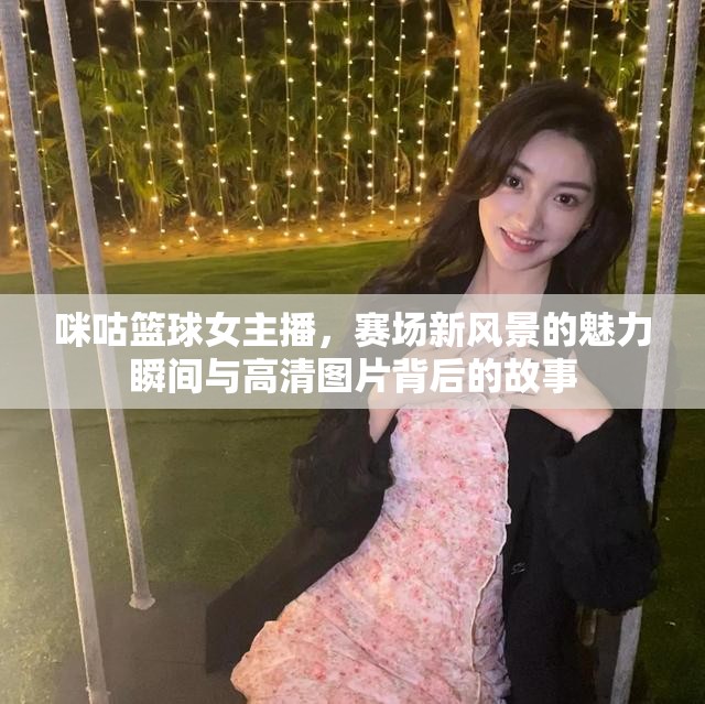 咪咕籃球女主播，賽場新風景的魅力瞬間與高清圖片背后的故事