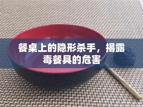 餐桌上的隱形殺手，揭露毒餐具的危害