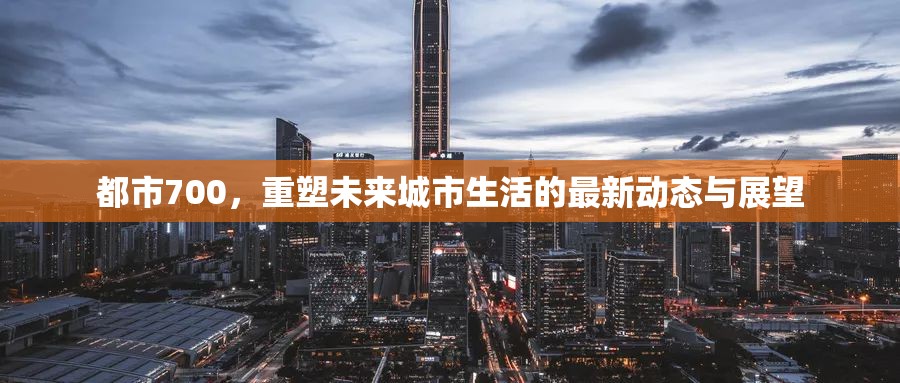 都市700，重塑未來城市生活的最新動態(tài)與展望