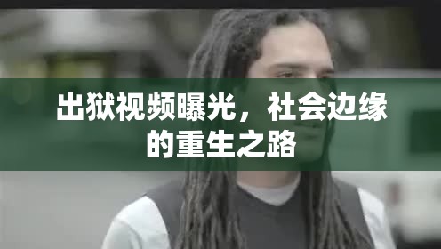 出獄視頻曝光，社會邊緣的重生之路