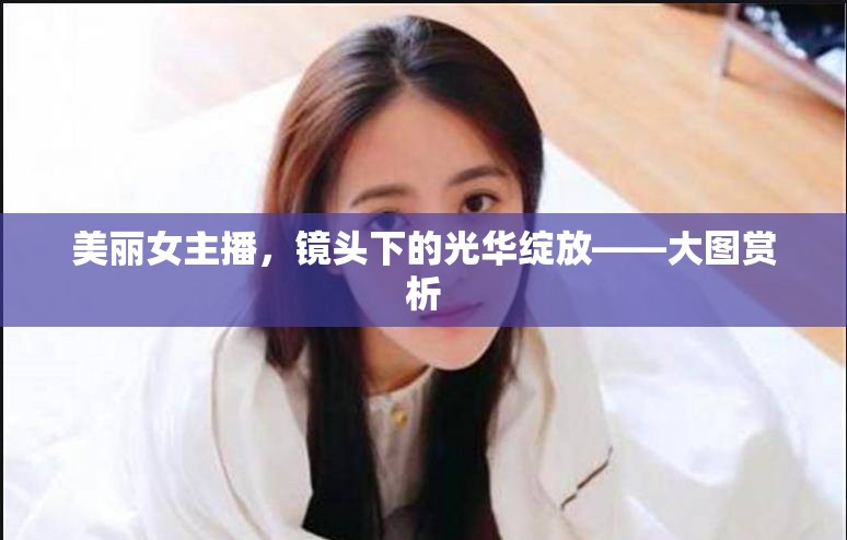 美麗女主播，鏡頭下的光華綻放——大圖賞析