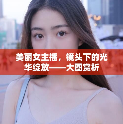 美麗女主播，鏡頭下的光華綻放——大圖賞析