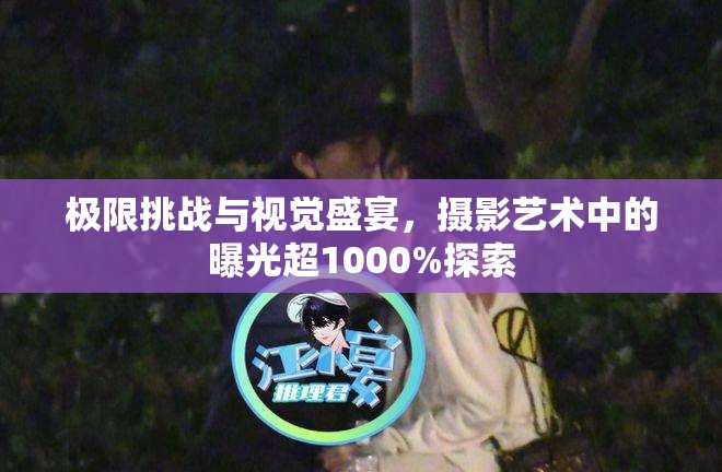 極限挑戰(zhàn)與視覺盛宴，攝影藝術中的曝光超1000%探索