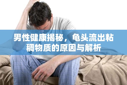 男性健康揭秘，龜頭流出粘稠物質(zhì)的原因與解析