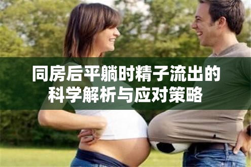 同房后平躺時精子流出的科學解析與應對策略