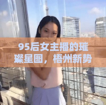 95后女主播的璀璨星圖，梧州新勢(shì)力揭秘