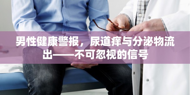 男性健康警報，尿道癢與分泌物流出——不可忽視的信號