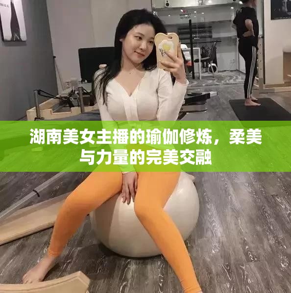 湖南美女主播的瑜伽修煉，柔美與力量的完美交融