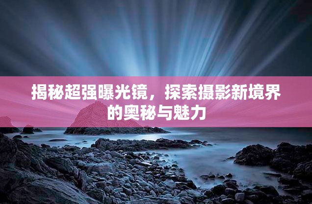 揭秘超強(qiáng)曝光鏡，探索攝影新境界的奧秘與魅力