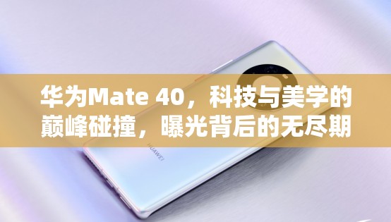 華為Mate 40，科技與美學的巔峰碰撞，曝光背后的無盡期待與猜想