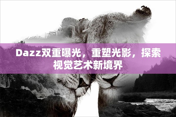 Dazz雙重曝光，重塑光影，探索視覺藝術新境界