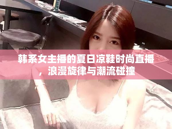 韓系女主播的夏日涼鞋時(shí)尚直播，浪漫旋律與潮流碰撞