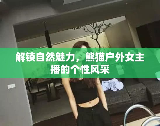 解鎖自然魅力，熊貓戶外女主播的個性風采