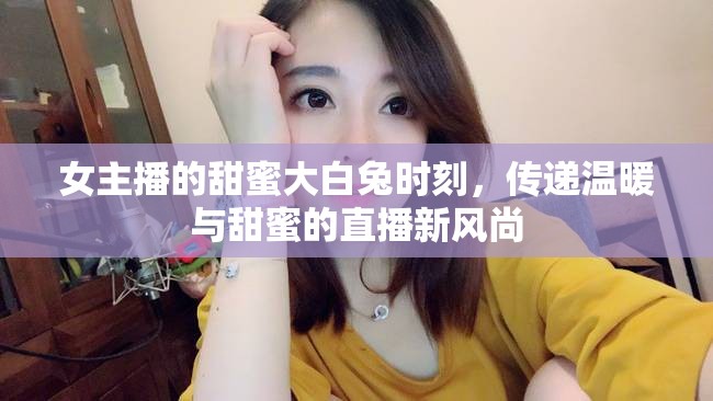 女主播的甜蜜大白兔時(shí)刻，傳遞溫暖與甜蜜的直播新風(fēng)尚