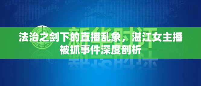 法治之劍下的直播亂象，湛江女主播被抓事件深度剖析