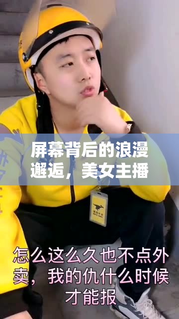 屏幕背后的浪漫邂逅，美女主播與外賣小哥的意外情緣