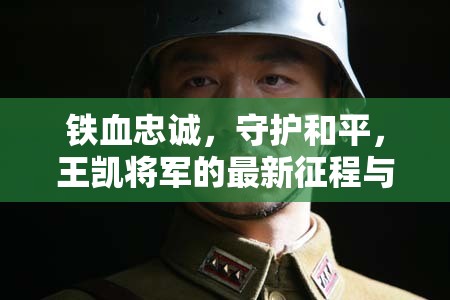 鐵血忠誠，守護和平，王凱將軍的最新征程與時代擔(dān)當