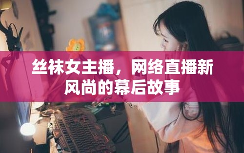 絲襪女主播，網(wǎng)絡直播新風尚的幕后故事