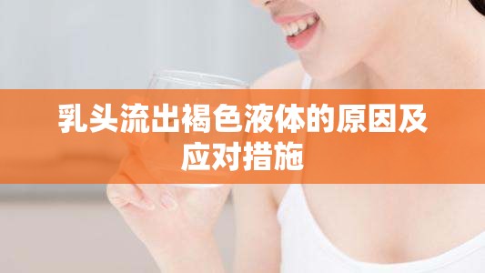 乳頭流出褐色液體的原因及應(yīng)對措施