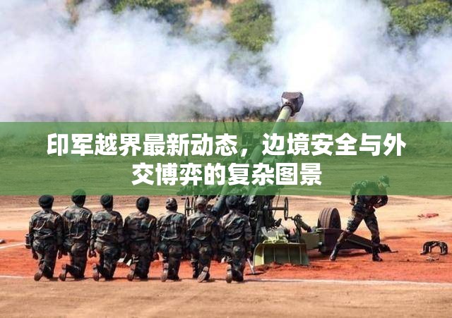 印軍越界最新動態(tài)，邊境安全與外交博弈的復雜圖景