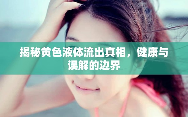 揭秘黃色液體流出真相，健康與誤解的邊界