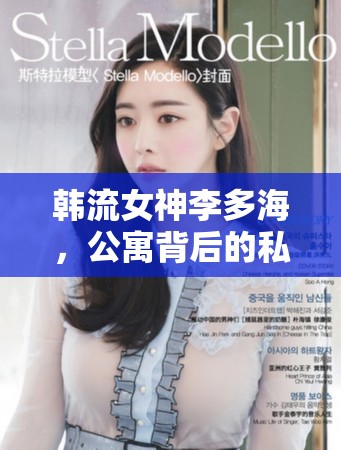 韓流女神李多海，公寓背后的私密生活與時(shí)尚哲學(xué)揭秘