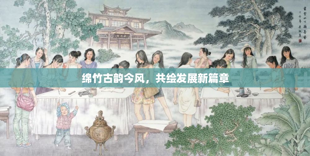 綿竹古韻今風(fēng)，共繪發(fā)展新篇章