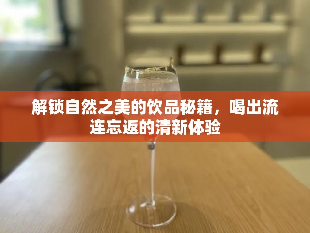 解鎖自然之美的飲品秘籍，喝出流連忘返的清新體驗