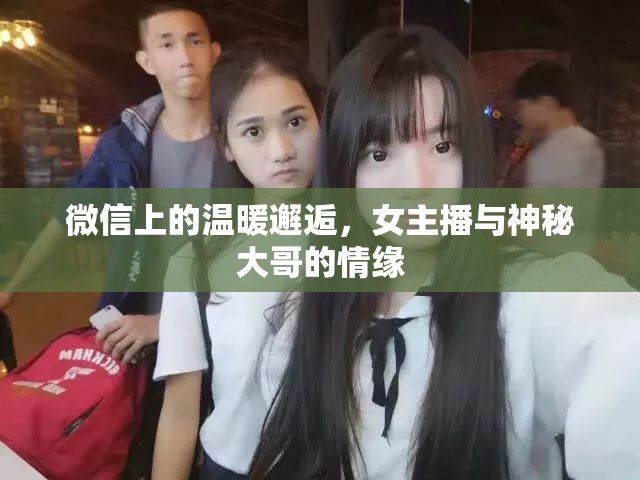 微信上的溫暖邂逅，女主播與神秘大哥的情緣