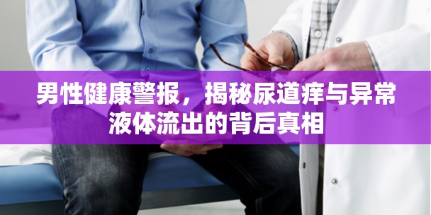 男性健康警報，揭秘尿道癢與異常液體流出的背后真相