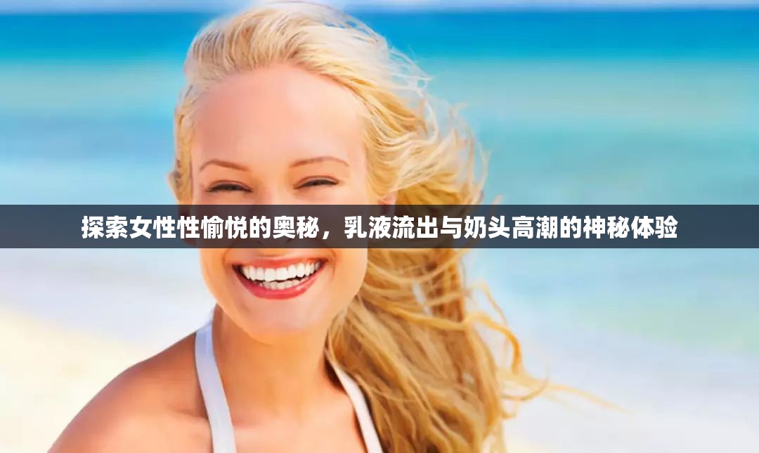 探索女性性愉悅的奧秘，乳液流出與奶頭高潮的神秘體驗(yàn)