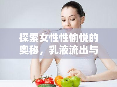 探索女性性愉悅的奧秘，乳液流出與奶頭高潮的神秘體驗(yàn)