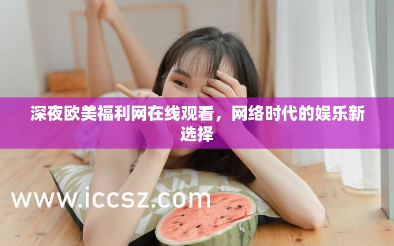 深夜歐美福利網(wǎng)在線觀看，網(wǎng)絡時代的娛樂新選擇