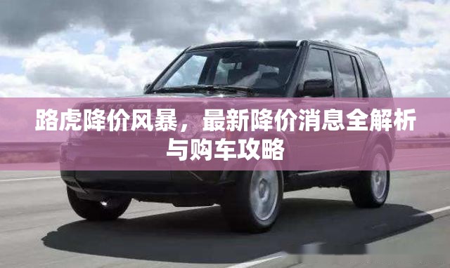 路虎降價(jià)風(fēng)暴，最新降價(jià)消息全解析與購(gòu)車(chē)攻略