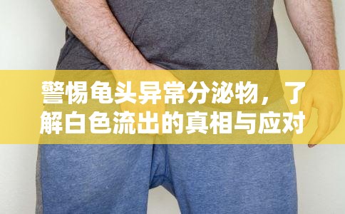 警惕龜頭異常分泌物，了解白色流出的真相與應對措施