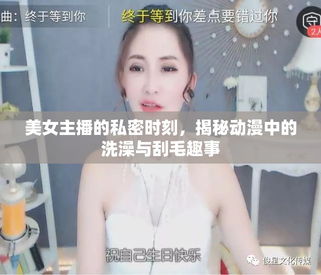 美女主播的私密時刻，揭秘動漫中的洗澡與刮毛趣事