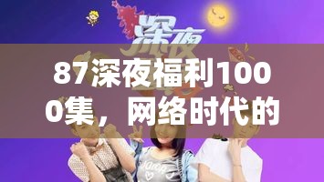 87深夜福利1000集，網(wǎng)絡(luò)時代的娛樂新寵