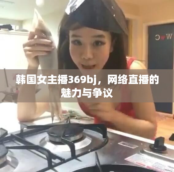 韓國女主播369bj，網(wǎng)絡(luò)直播的魅力與爭議