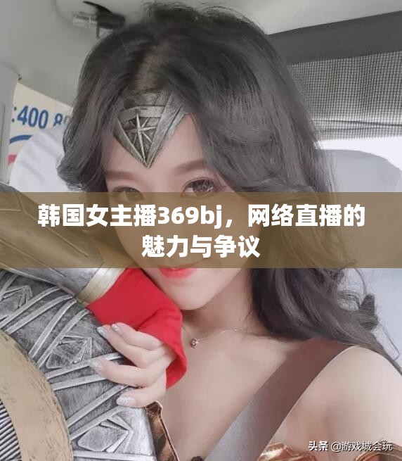 韓國女主播369bj，網(wǎng)絡(luò)直播的魅力與爭議