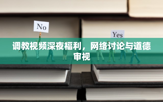 調(diào)教視頻深夜福利，網(wǎng)絡(luò)討論與道德審視