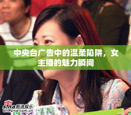 中央臺(tái)廣告中的溫柔陷阱，女主播的魅力瞬間