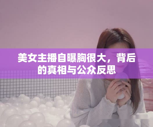 美女主播自曝胸很大，背后的真相與公眾反思