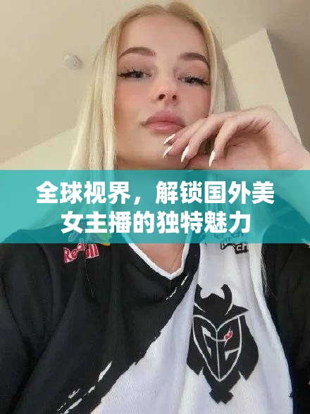 全球視界，解鎖國外美女主播的獨(dú)特魅力