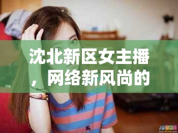 沈北新區(qū)女主播，網絡新風尚的璀璨明珠