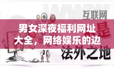 男女深夜福利網(wǎng)址大全，網(wǎng)絡(luò)娛樂(lè)的邊界與責(zé)任