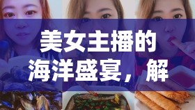 美女主播的海洋盛宴，解鎖海鮮美食的視覺盛宴