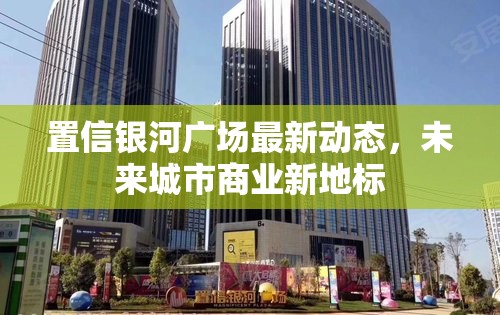 置信銀河廣場最新動態(tài)，未來城市商業(yè)新地標