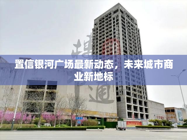 置信銀河廣場最新動態(tài)，未來城市商業(yè)新地標